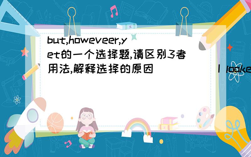but,howeveer,yet的一个选择题,请区别3者用法,解释选择的原因_____ I looked for my toy,I could not find it.A.but,B.howeveer,C.yet