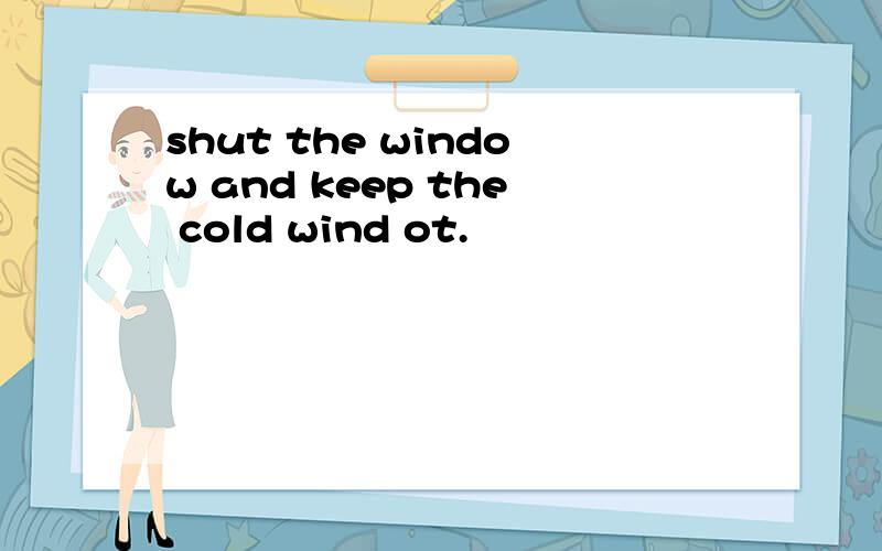 shut the window and keep the cold wind ot.