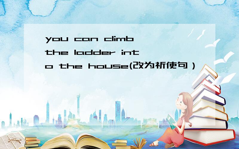you can climb the ladder into the house(改为祈使句）