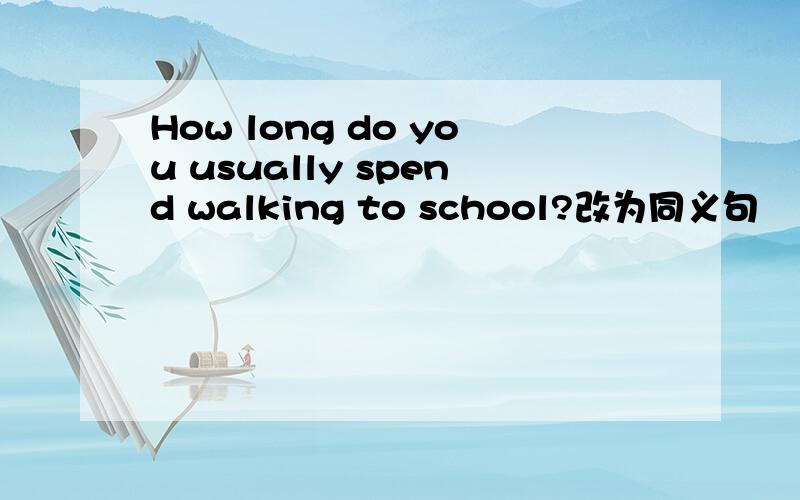 How long do you usually spend walking to school?改为同义句