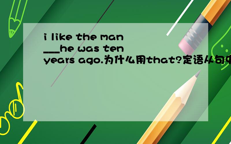 i like the man___he was ten years ago.为什么用that?定语从句中例题如下i like the man___he was ten years ago.答案为什么用that?