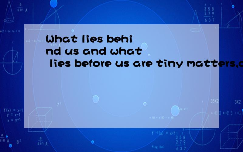 What lies behind us and what lies before us are tiny matters,compared what lies within us.其中,