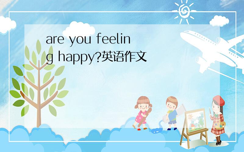 are you feeling happy?英语作文