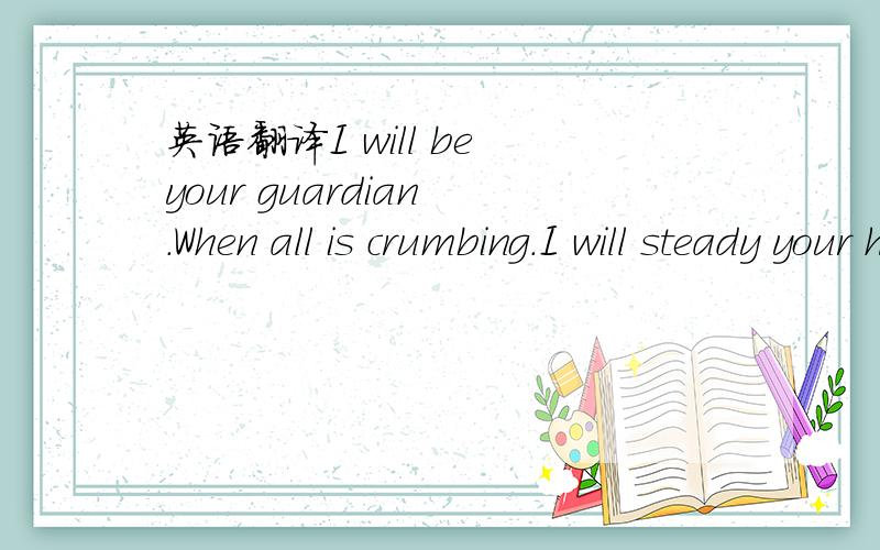 英语翻译I will be your guardian .When all is crumbing.I will steady your hand.