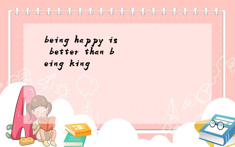 being happy is better than being king