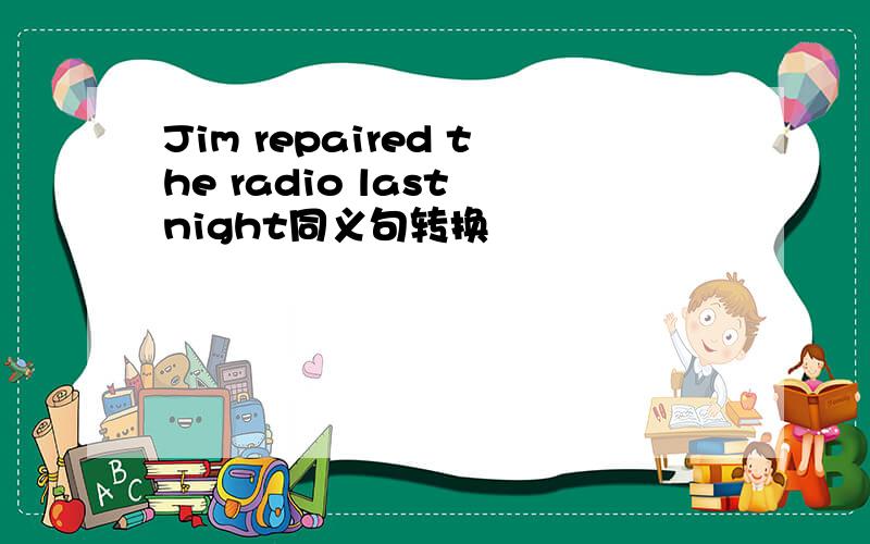 Jim repaired the radio last night同义句转换