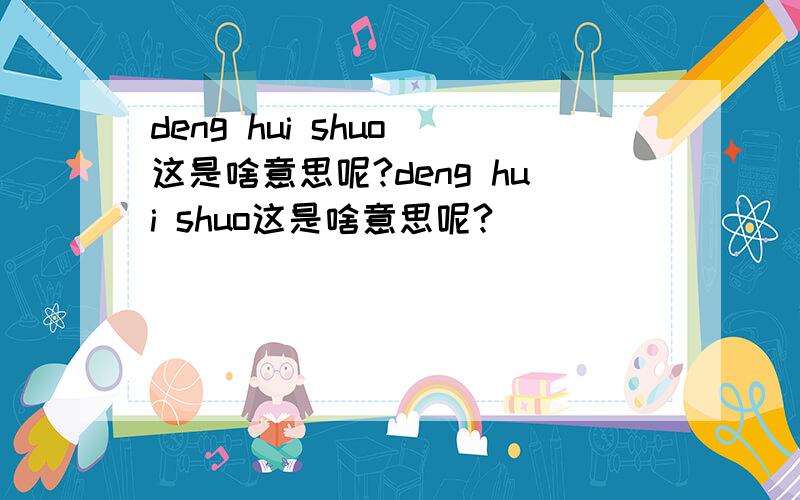 deng hui shuo 这是啥意思呢?deng hui shuo这是啥意思呢?