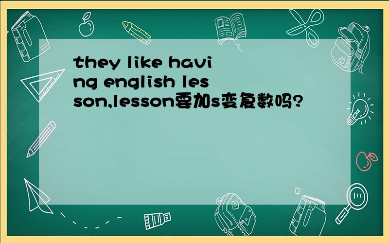 they like having english lesson,lesson要加s变复数吗?