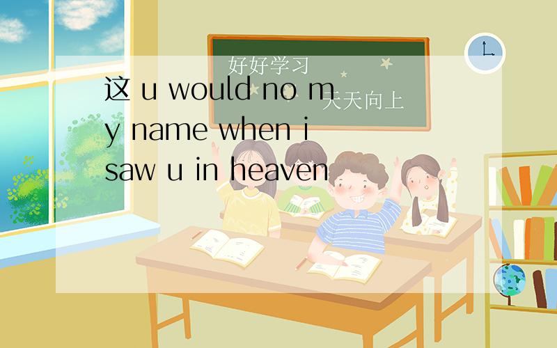 这 u would no my name when i saw u in heaven