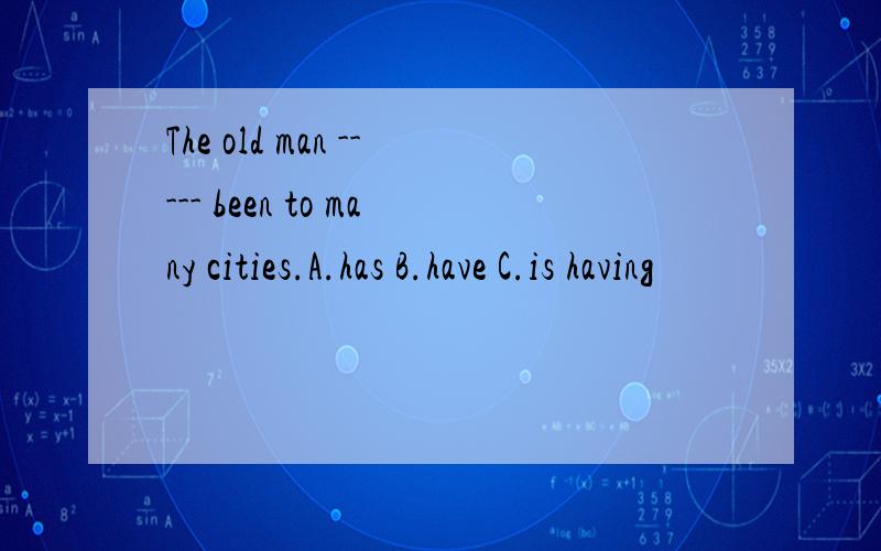 The old man ----- been to many cities.A.has B.have C.is having
