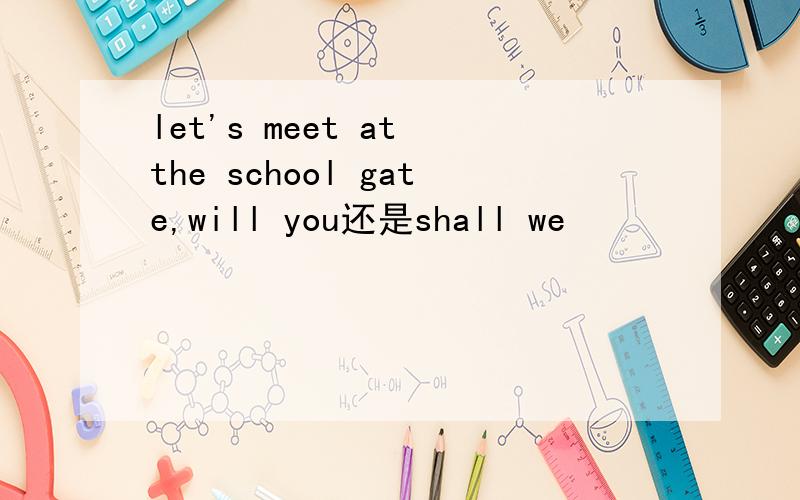 let's meet at the school gate,will you还是shall we