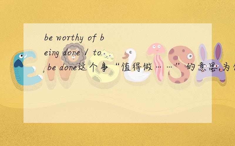 be worthy of being done / to be done这个事“值得做……”的意思,为什么要用被动呢?