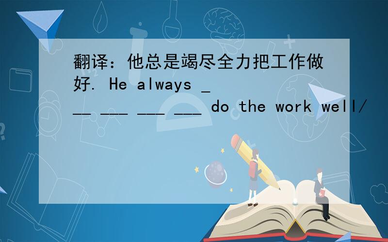 翻译：他总是竭尽全力把工作做好. He always ___ ___ ___ ___ do the work well/