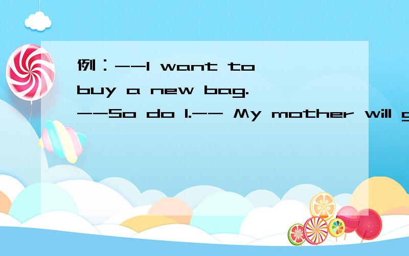 例：--I want to buy a new bag.--So do I.-- My mother will go shopping tomorrow.--之后怎么回答-- My mother will go shopping tomorrow.--之后怎么回答
