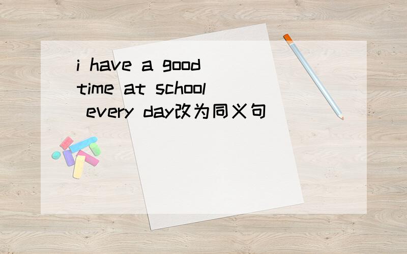 i have a good time at school every day改为同义句