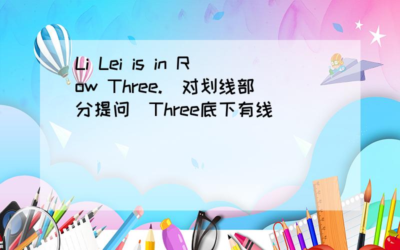 Li Lei is in Row Three.(对划线部分提问)Three底下有线