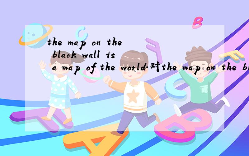 the map on the black wall is a map of the world.对the map on the black 提问—————————— ———————— is map of the world?