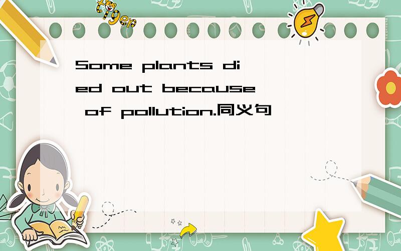 Some plants died out because of pollution.同义句