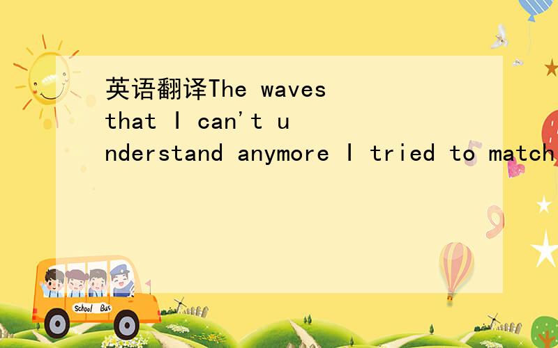 英语翻译The waves that I can't understand anymore I tried to match it