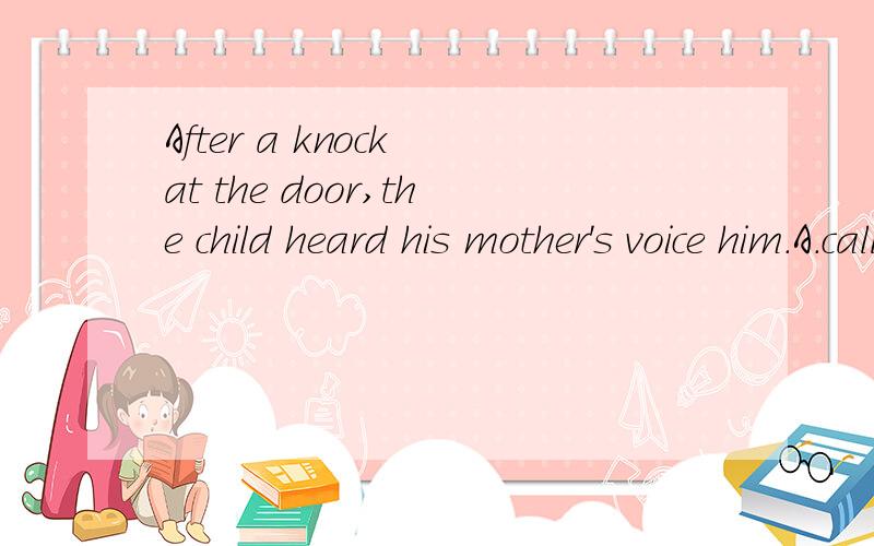 After a knock at the door,the child heard his mother's voice him.A.callingB.calledc.being calledd.to call选项是在VOICE和HIM之间