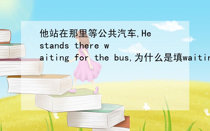 他站在那里等公共汽车,He stands there waiting for the bus,为什么是填waiting而不是wait呢?