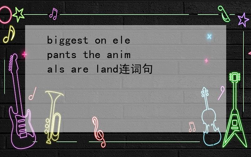 biggest on elepants the animals are land连词句