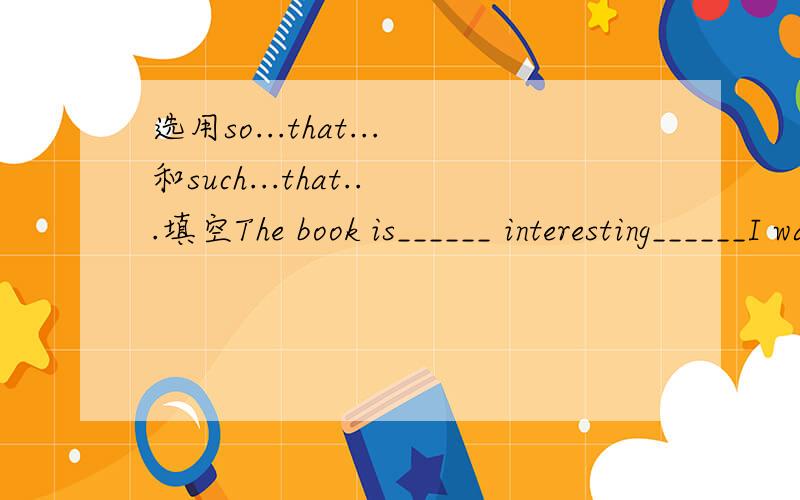 选用so...that...和such...that...填空The book is______ interesting______I want to read it againIt was______a fine day______we couldn't wait to go out for a walkJim is ______clever______he can work out this difficult problem easilyMy cousin ran___