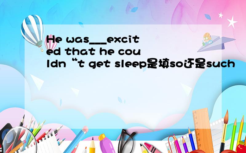 He was___excited that he couldn“t get sleep是填so还是such