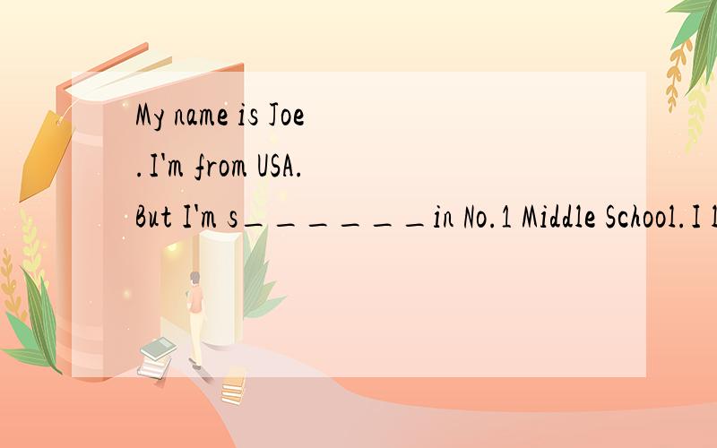 My name is Joe.I'm from USA.But I'm s______in No.1 Middle School.I like learning Chinese here.I can s_____a lot of Chinese now.