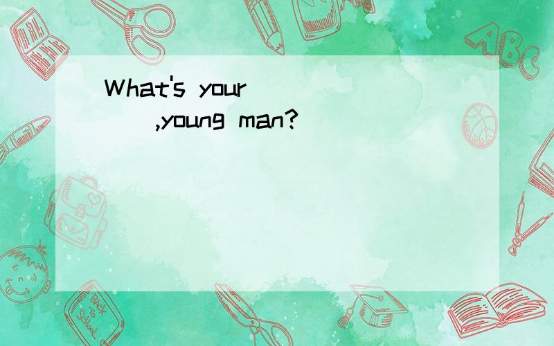 What's your ____,young man?
