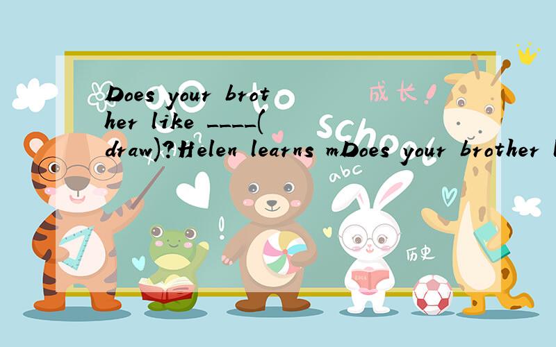 Does your brother like ____(draw)?Helen learns mDoes your brother like ____(draw)?Helen learns music.She wants ______(have) a guitar.求这两题的答案.