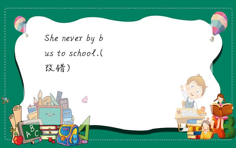 She never by bus to school.(改错)