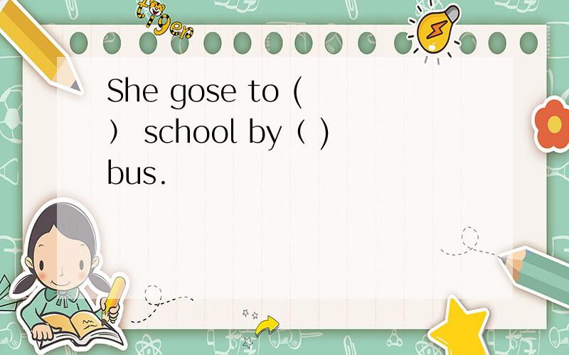 She gose to ( ） school by（ )bus.