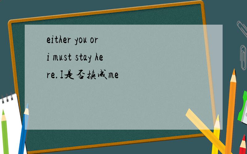 either you or i must stay here.I是否换成me