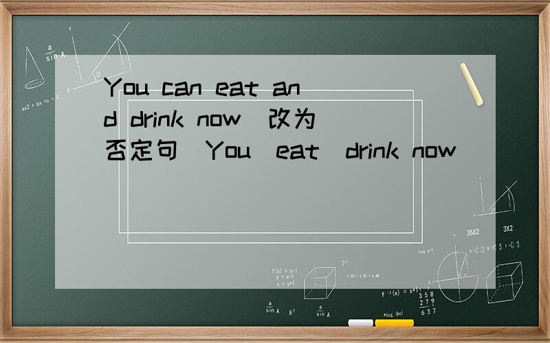 You can eat and drink now（改为否定句）You_eat_drink now