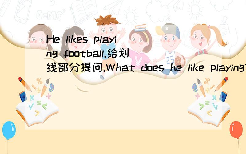 He likes playing football.给划线部分提问.What does he like playing?这样回答对吗?