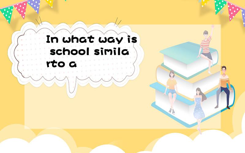 In what way is school similarto a
