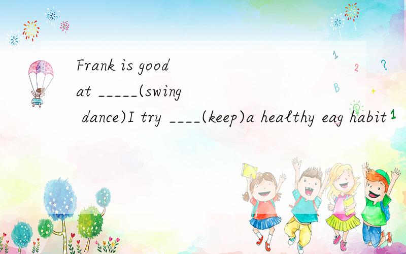 Frank is good at _____(swing dance)I try ____(keep)a healthy eag habit