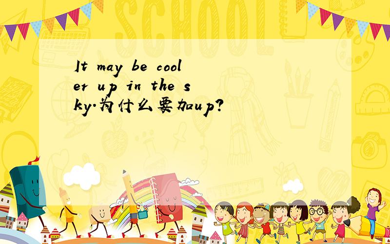 It may be cooler up in the sky.为什么要加up?