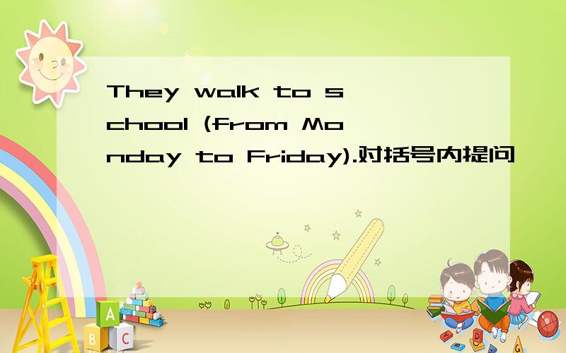 They walk to school (from Monday to Friday).对括号内提问