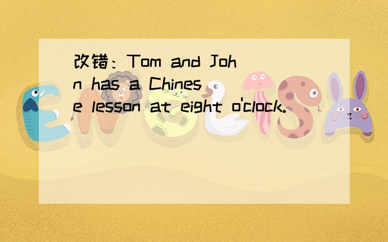改错：Tom and John has a Chinese lesson at eight o'clock.