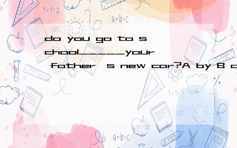 do you go to school_____your father's new car?A by B on C in﻿