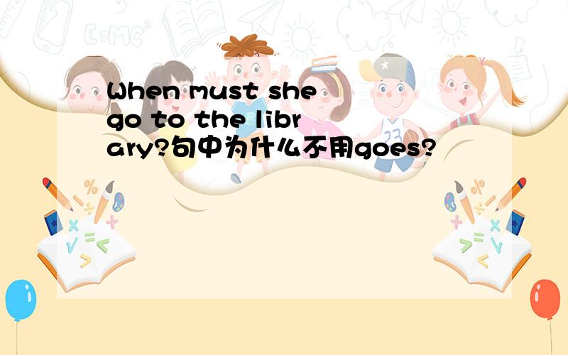 When must she go to the library?句中为什么不用goes?
