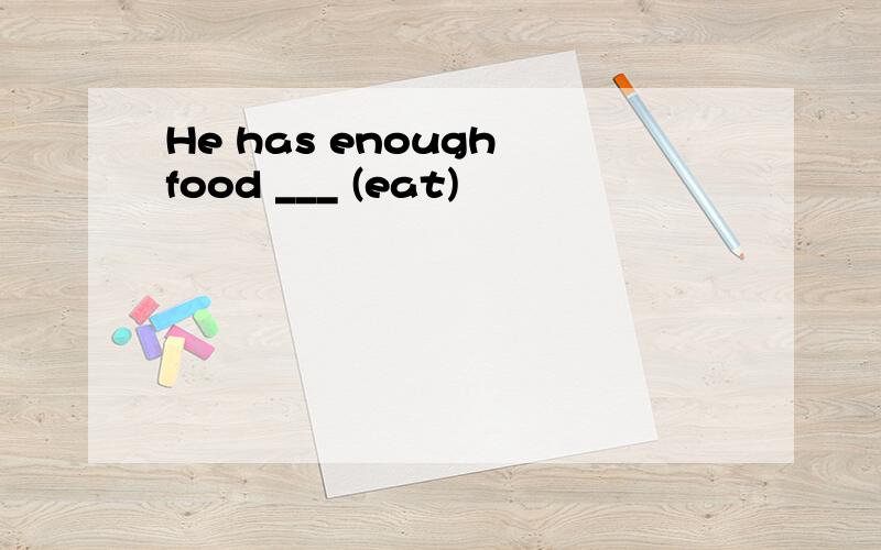 He has enough food ___ (eat)