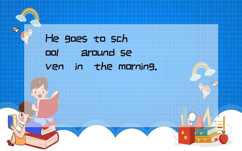 He goes to school（）around seven（in）the morning.