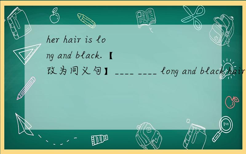 her hair is long and black.【改为同义句】____ ____ long and black hair.