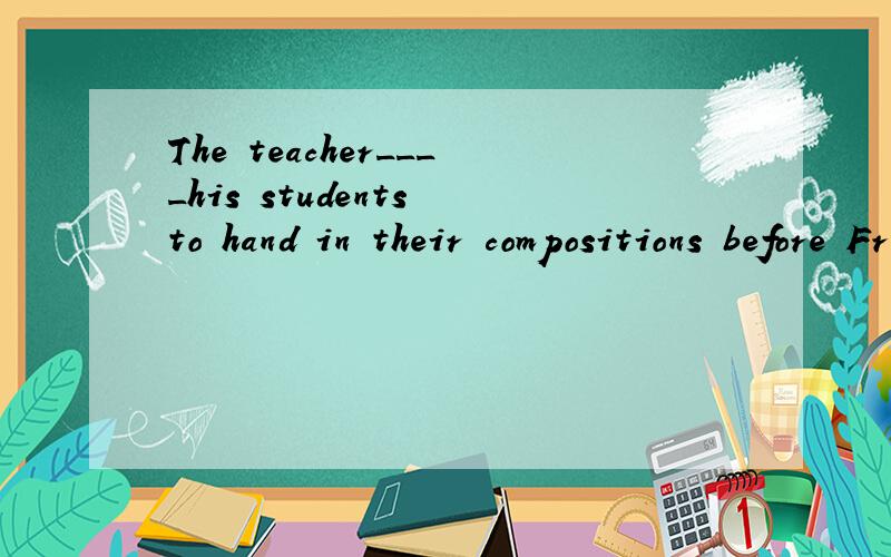 The teacher____his students to hand in their compositions before Frday A.said B.itold C.had D.kept