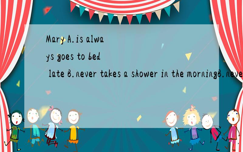 Mary A.is always goes to bed late B.never takes a shower in the morningB.never takes a shower in the morningC,goes never to school lateD.sometimes exercise in the morning