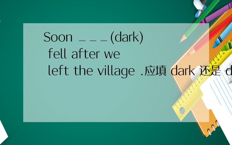 Soon ___(dark) fell after we left the village .应填 dark 还是 darkness