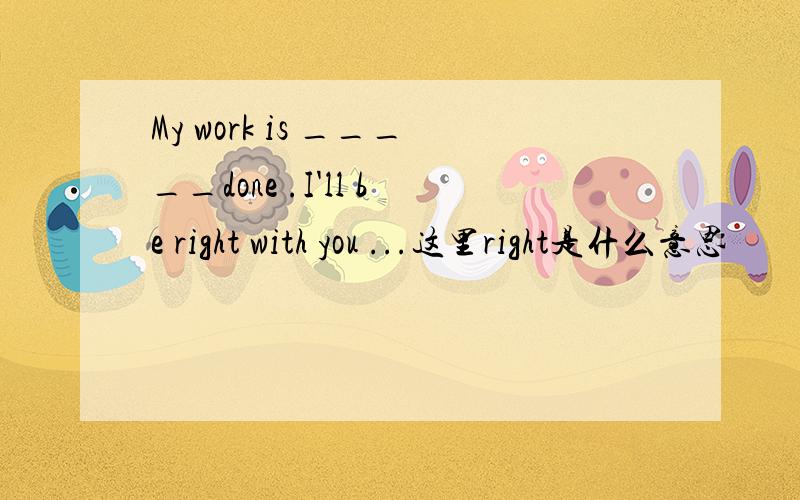 My work is _____done .I'll be right with you ...这里right是什么意思
